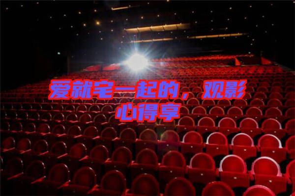 愛就宅一起的，觀影心得享
