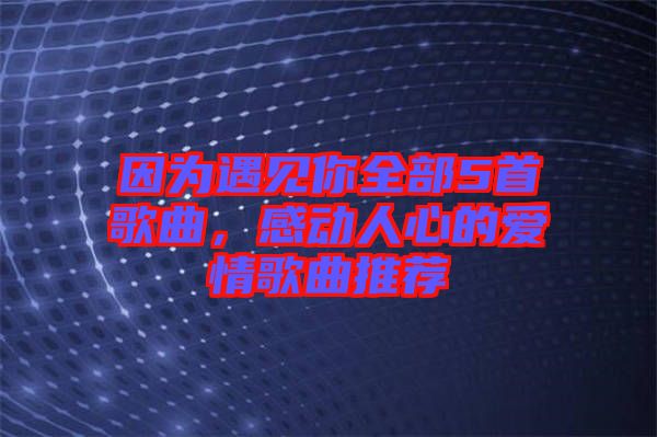 因?yàn)橛鲆娔闳?首歌曲，感動人心的愛情歌曲推薦