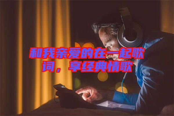 和我親愛的在一起歌詞，享經(jīng)典情歌