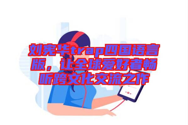 劉憲華trap四國語言版，讓全球愛好者暢聽跨文化交流之作