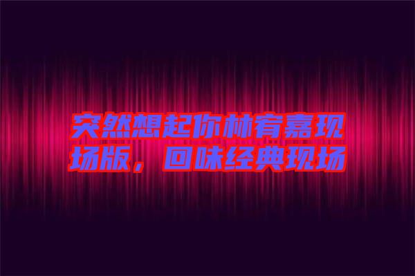 突然想起你林宥嘉現(xiàn)場版，回味經(jīng)典現(xiàn)場