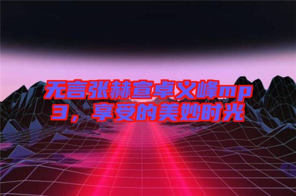 無言張赫宣卓義峰mp3，享受的美妙時(shí)光