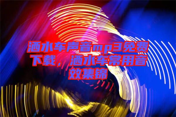 灑水車聲音mp3免費下載，灑水車常用音效集錦