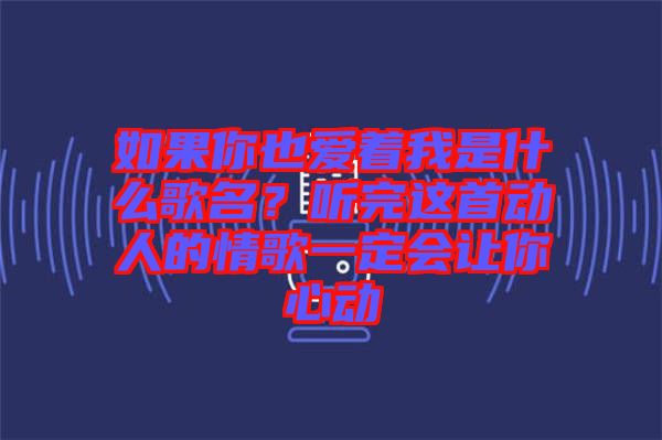 如果你也愛(ài)著我是什么歌名？聽(tīng)完這首動(dòng)人的情歌一定會(huì)讓你心動(dòng)
