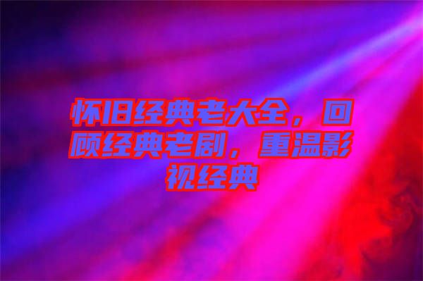懷舊經(jīng)典老大全，回顧經(jīng)典老劇，重溫影視經(jīng)典