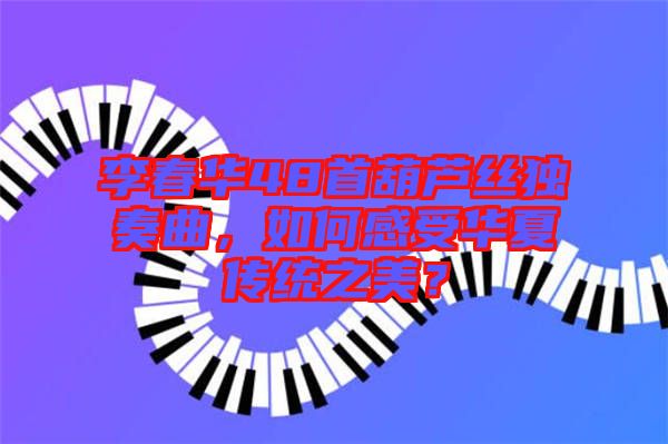 李春華48首葫蘆絲獨(dú)奏曲，如何感受華夏傳統(tǒng)之美？