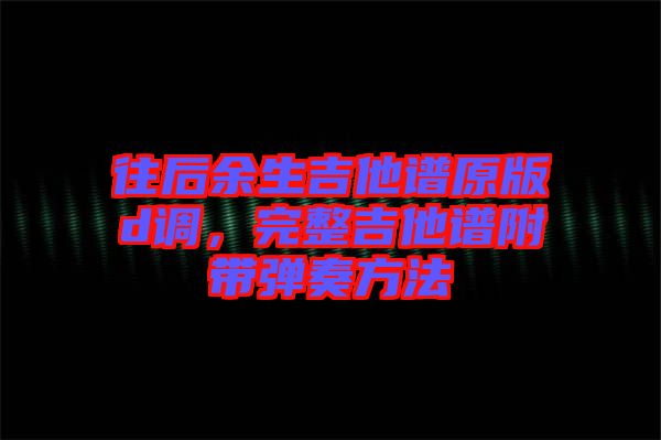 往后余生吉他譜原版d調，完整吉他譜附帶彈奏方法