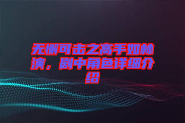 無懈可擊之高手如林演，劇中角色詳細介紹