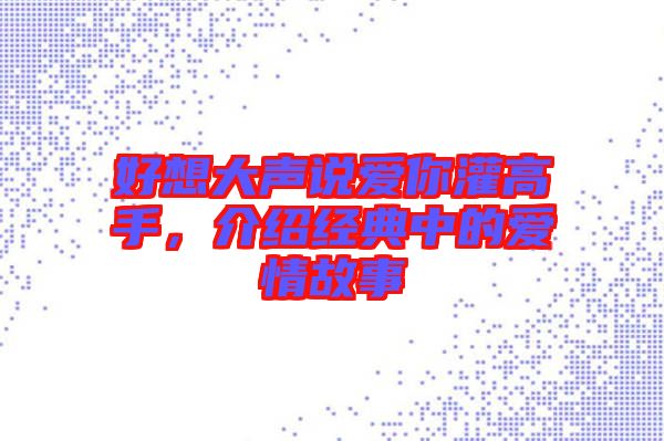 好想大聲說愛你灌高手，介紹經(jīng)典中的愛情故事