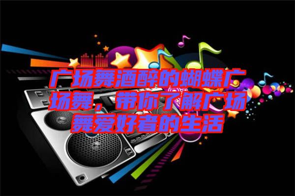 廣場舞酒醉的蝴蝶廣場舞，帶你了解廣場舞愛好者的生活