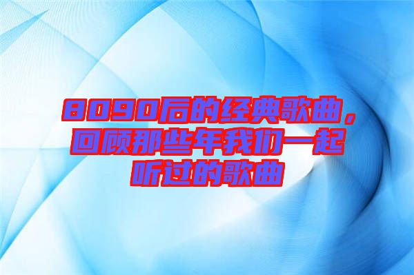 8090后的經(jīng)典歌曲，回顧那些年我們一起聽過(guò)的歌曲