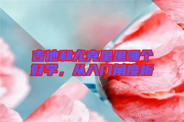 吉他和尤克里里哪個(gè)好學(xué)，從入門角度析