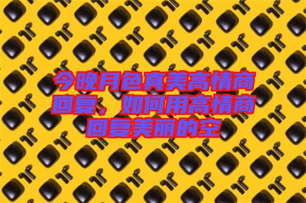 今晚月色真美高情商回復(fù)，如何用高情商回復(fù)美麗的空