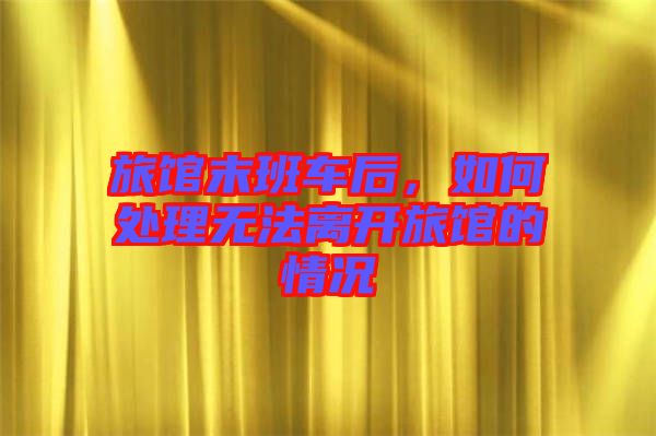 旅館末班車后，如何處理無(wú)法離開(kāi)旅館的情況