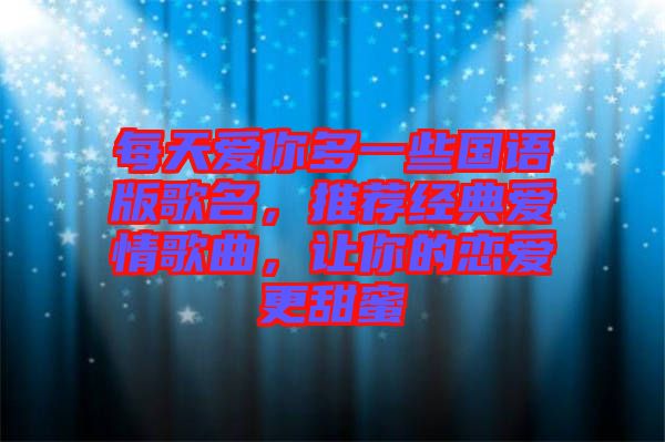 每天愛你多一些國(guó)語版歌名，推薦經(jīng)典愛情歌曲，讓你的戀愛更甜蜜
