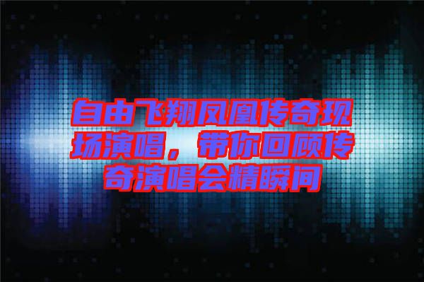 自由飛翔鳳凰傳奇現(xiàn)場演唱，帶你回顧傳奇演唱會精瞬間