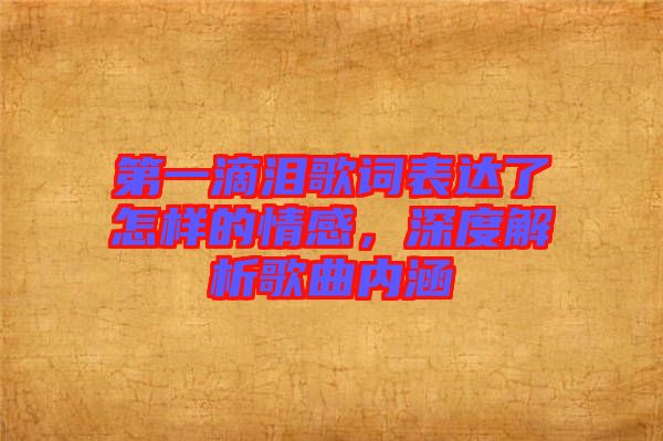 第一滴淚歌詞表達(dá)了怎樣的情感，深度解析歌曲內(nèi)涵