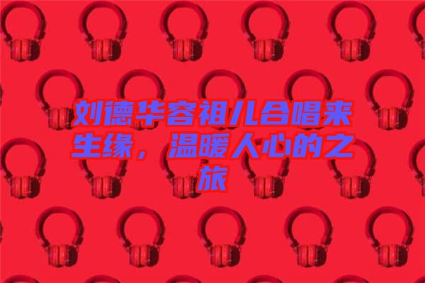 劉德華容祖兒合唱來生緣，溫暖人心的之旅