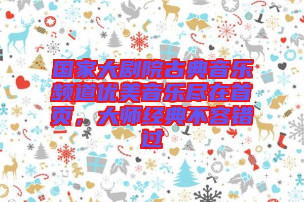 國家大劇院古典音樂頻道優(yōu)美音樂盡在首頁，大師經(jīng)典不容錯(cuò)過