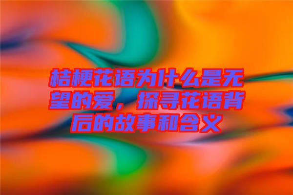 桔?；ㄕZ為什么是無望的愛，探尋花語背后的故事和含義