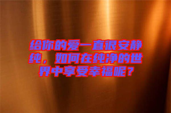 給你的愛一直很安靜純，如何在純凈的世界中享受幸福呢？