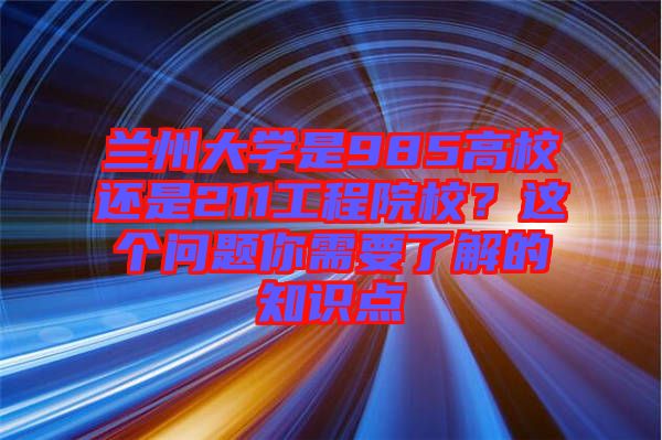 蘭州大學(xué)是985高校還是211工程院校？這個(gè)問(wèn)題你需要了解的知識(shí)點(diǎn)