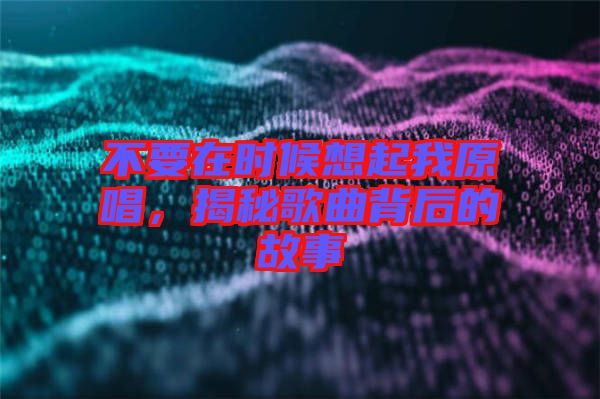 不要在時(shí)候想起我原唱，揭秘歌曲背后的故事