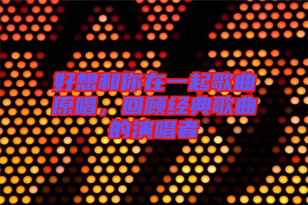 好想和你在一起歌曲原唱，回顧經(jīng)典歌曲的演唱者