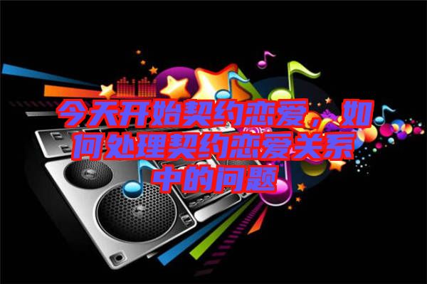 今天開(kāi)始契約戀愛(ài)，如何處理契約戀愛(ài)關(guān)系中的問(wèn)題
