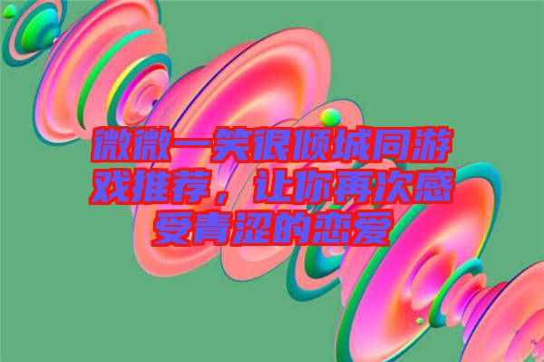 微微一笑很傾城同游戲推薦，讓你再次感受青澀的戀愛