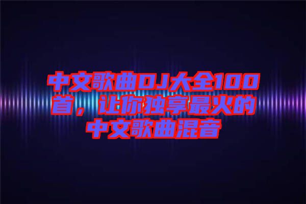 中文歌曲DJ大全100首，讓你獨(dú)享最火的中文歌曲混音