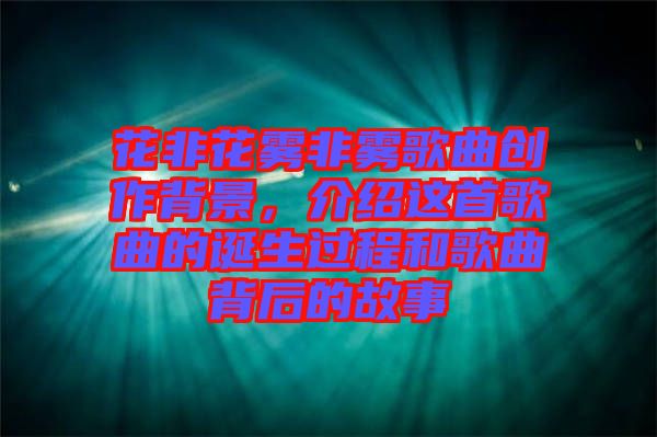 花非花霧非霧歌曲創(chuàng)作背景，介紹這首歌曲的誕生過(guò)程和歌曲背后的故事
