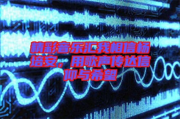 精彩音樂匯我相信楊培安，用歌聲傳達信仰與希望