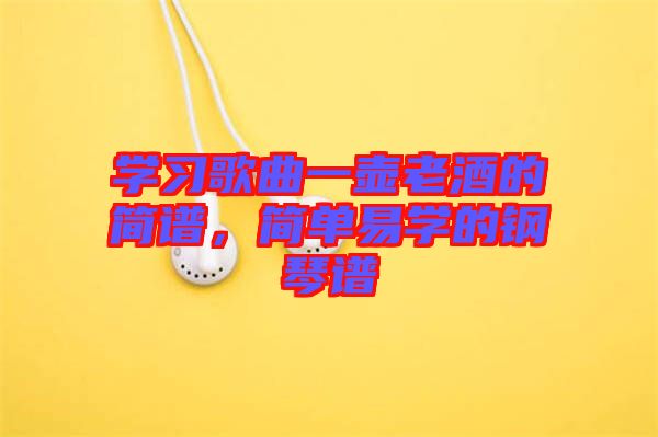 學(xué)習(xí)歌曲一壺老酒的簡譜，簡單易學(xué)的鋼琴譜