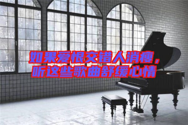 如果愛恨交錯人消瘦，聽這些歌曲舒緩心情