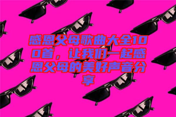 感恩父母歌曲大全100首，讓我們一起感恩父母的美好聲音分享