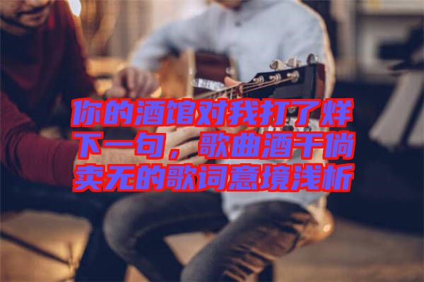 你的酒館對我打了烊下一句，歌曲酒干倘賣無的歌詞意境淺析