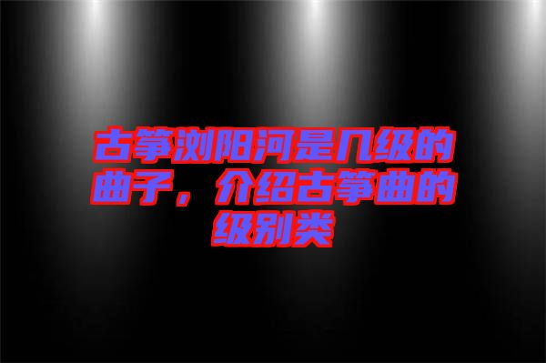 古箏瀏陽河是幾級的曲子，介紹古箏曲的級別類