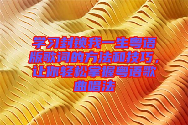 學(xué)習(xí)封鎖我一生粵語版歌詞的方法和技巧，讓你輕松掌握粵語歌曲唱法