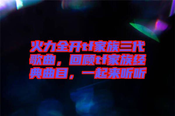 火力全開(kāi)tf家族三代歌曲，回顧tf家族經(jīng)典曲目，一起來(lái)聽(tīng)聽(tīng)