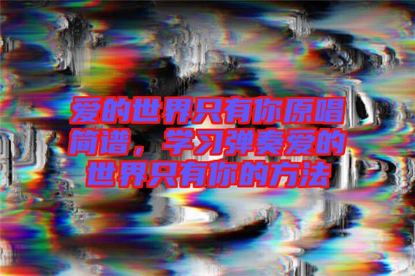 愛(ài)的世界只有你原唱簡(jiǎn)譜，學(xué)習(xí)彈奏愛(ài)的世界只有你的方法
