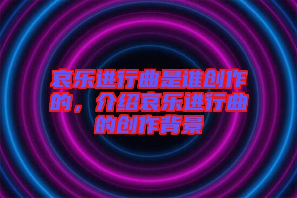 哀樂進行曲是誰創(chuàng)作的，介紹哀樂進行曲的創(chuàng)作背景