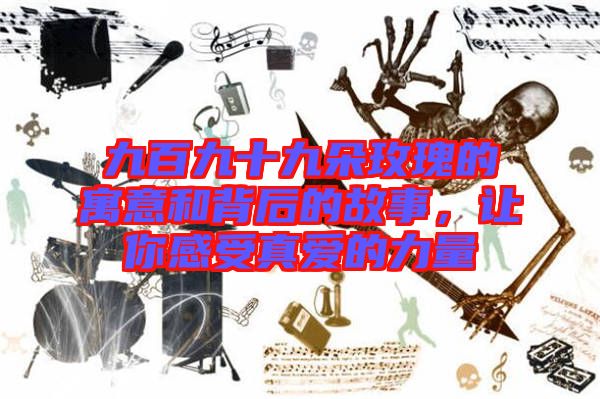 九百九十九朵玫瑰的寓意和背后的故事，讓你感受真愛(ài)的力量