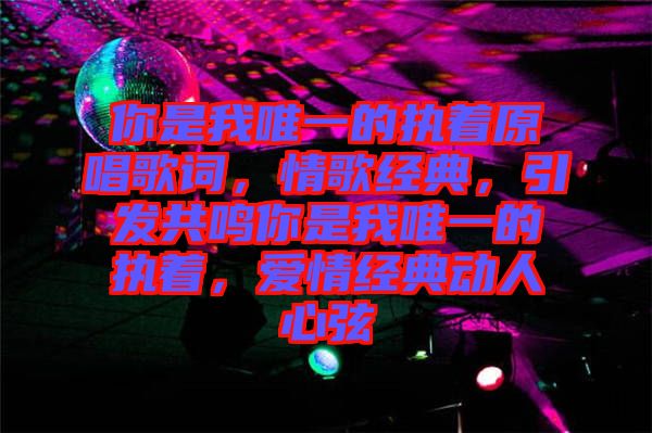 你是我唯一的執(zhí)著原唱歌詞，情歌經典，引發(fā)共鳴你是我唯一的執(zhí)著，愛情經典動人心弦