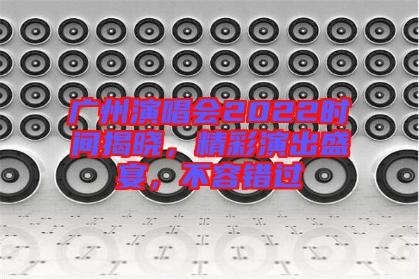 廣州演唱會2022時間揭曉，精彩演出盛宴，不容錯過