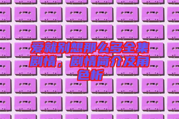 愛就別想那么多全集劇情，劇情簡介及角色析