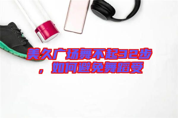 美久廣場舞不起32步，如何避免舞蹈受