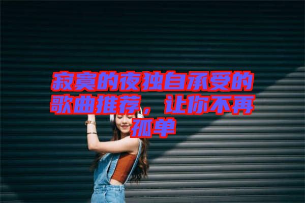 寂寞的夜獨(dú)自承受的歌曲推薦，讓你不再孤單