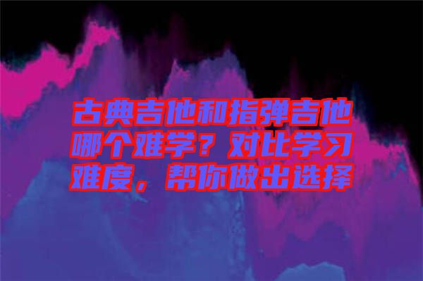 古典吉他和指彈吉他哪個難學？對比學習難度，幫你做出選擇