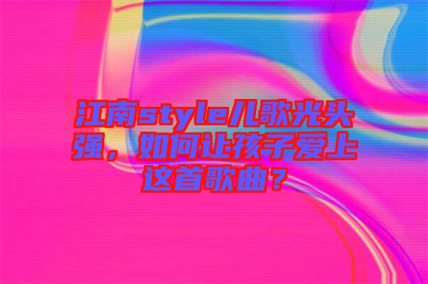江南style兒歌光頭強(qiáng)，如何讓孩子愛上這首歌曲？